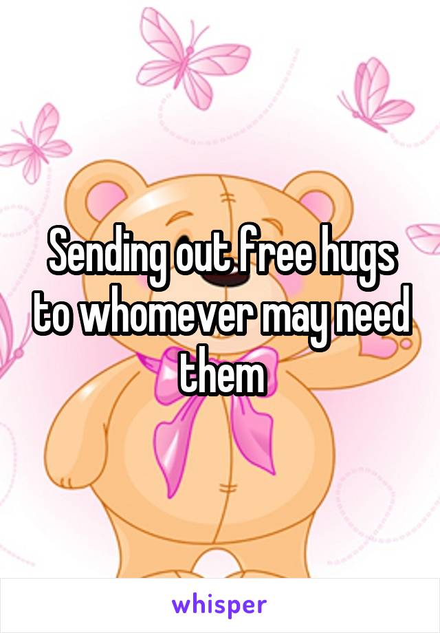 Sending out free hugs to whomever may need them