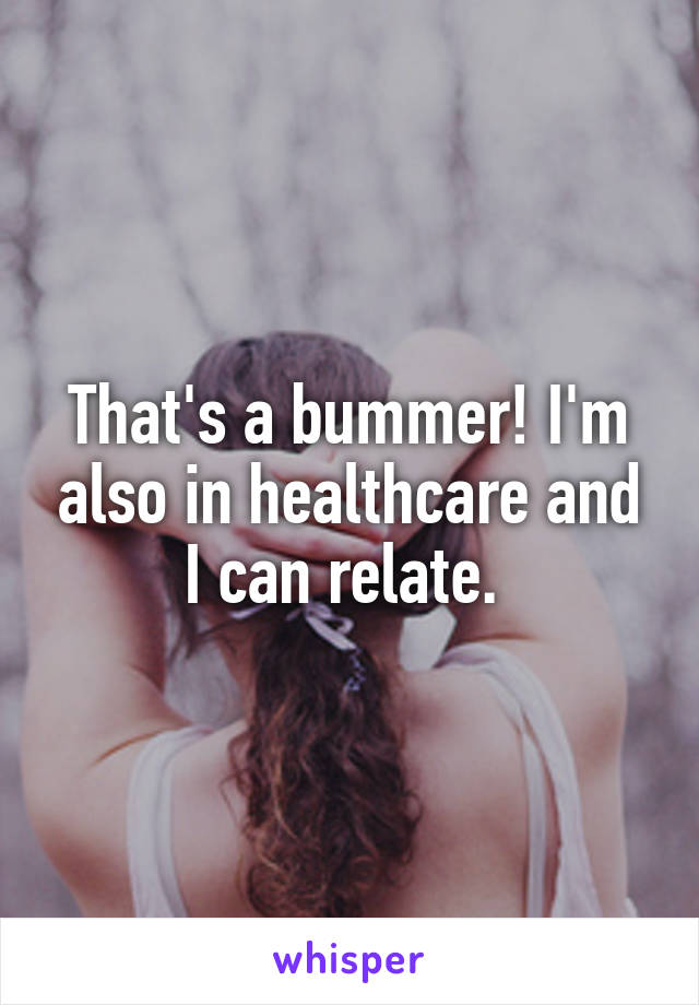 That's a bummer! I'm also in healthcare and I can relate. 