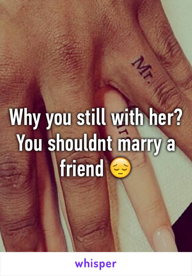 Why you still with her? You shouldnt marry a friend 😔