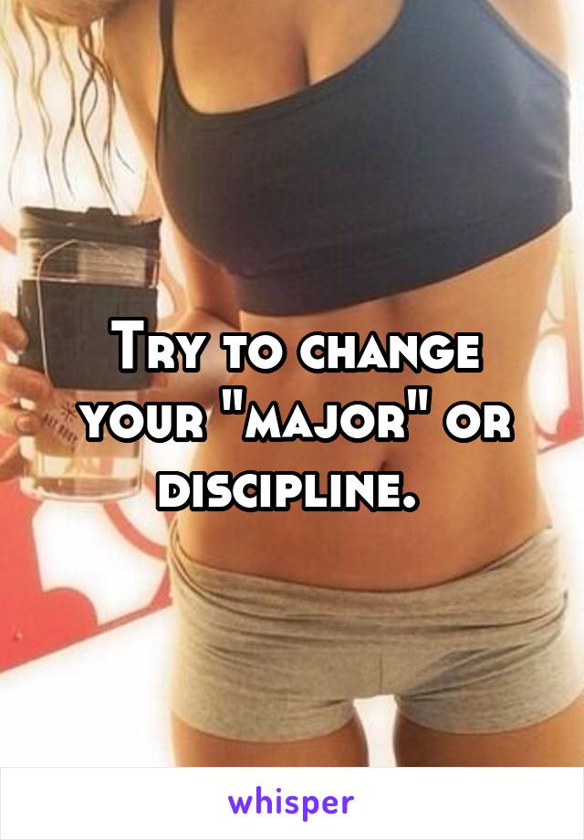 Try to change your "major" or discipline. 