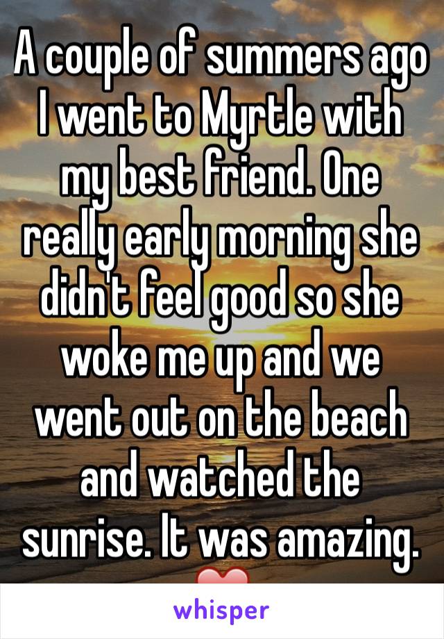 A couple of summers ago I went to Myrtle with my best friend. One really early morning she didn't feel good so she woke me up and we went out on the beach and watched the sunrise. It was amazing. ❤️