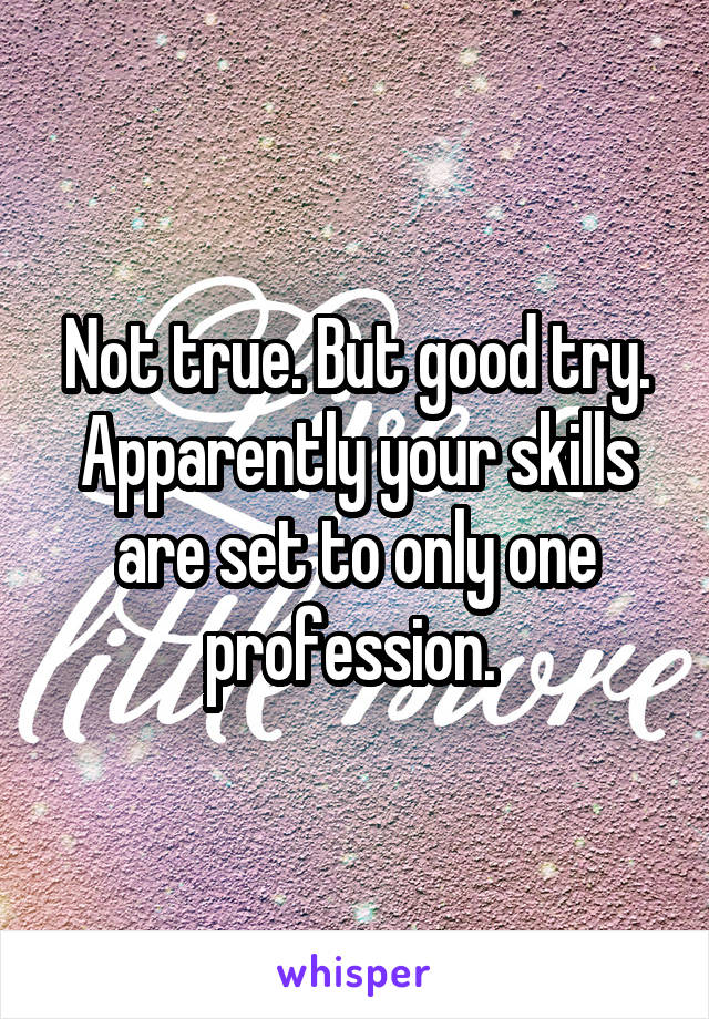 Not true. But good try. Apparently your skills are set to only one profession. 