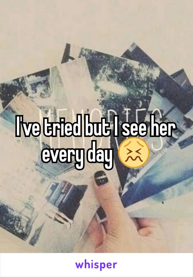 I've tried but I see her every day 😖