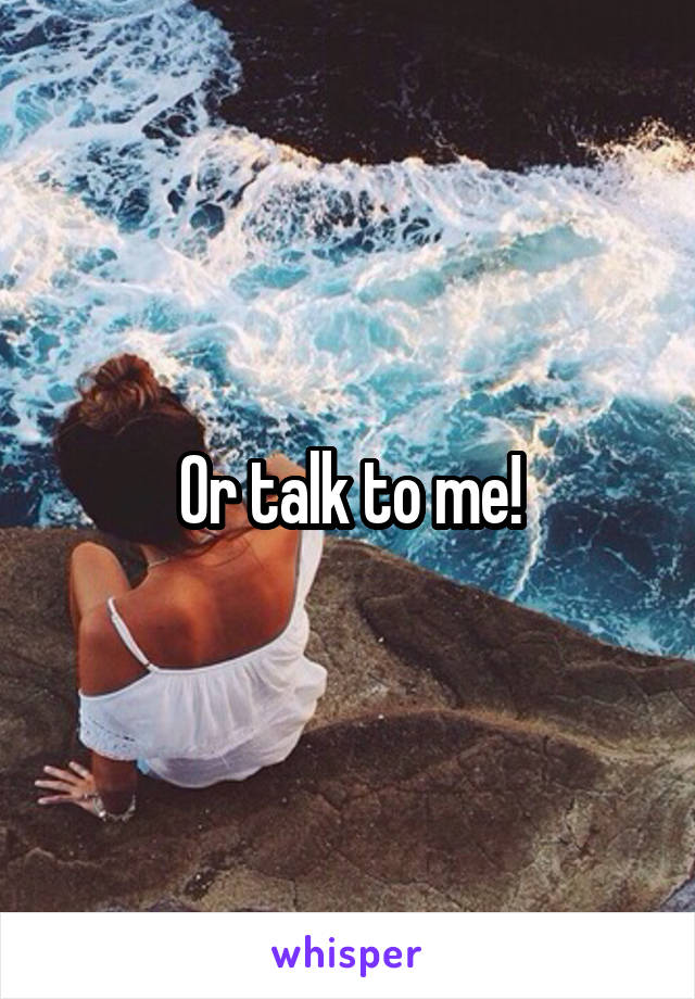 Or talk to me!