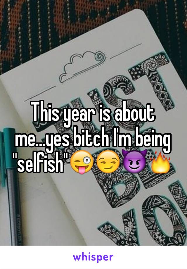 This year is about me...yes bitch I'm being "selfish"😜😏😈🔥