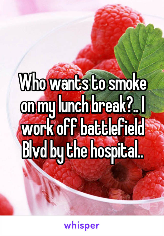 Who wants to smoke on my lunch break?.. I work off battlefield Blvd by the hospital..