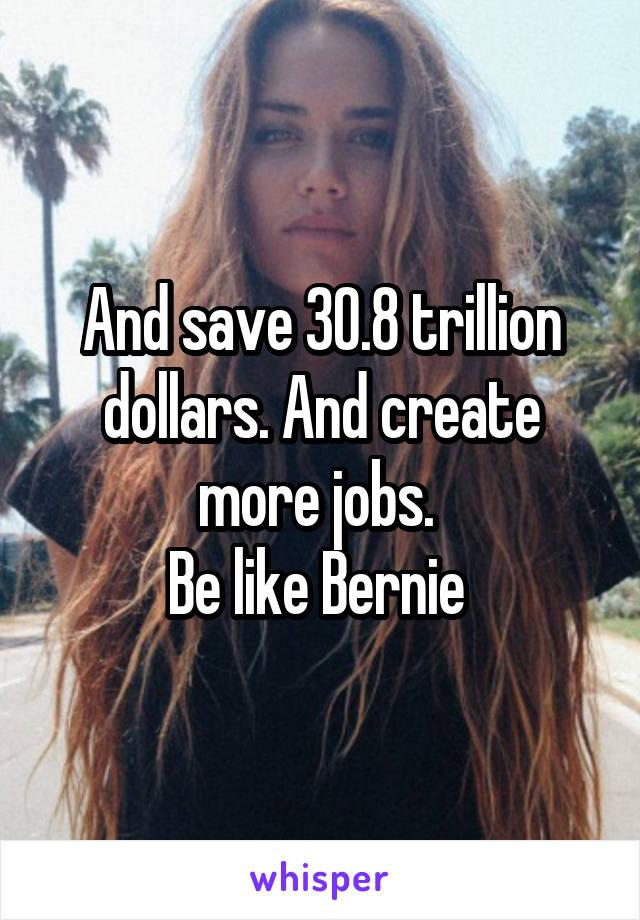 And save 30.8 trillion dollars. And create more jobs. 
Be like Bernie 