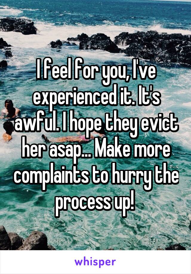 I feel for you, I've experienced it. It's awful. I hope they evict her asap... Make more complaints to hurry the process up! 