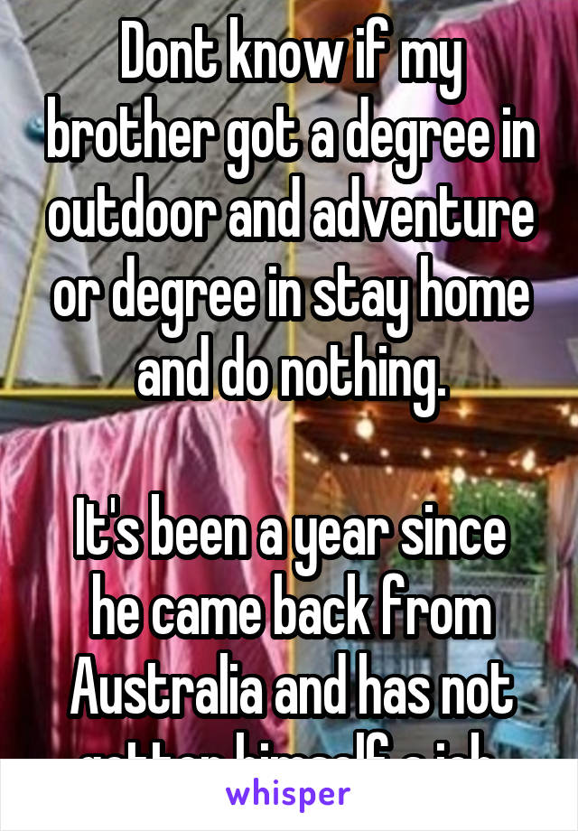 Dont know if my brother got a degree in outdoor and adventure or degree in stay home and do nothing.

It's been a year since he came back from Australia and has not gotten himself a job.