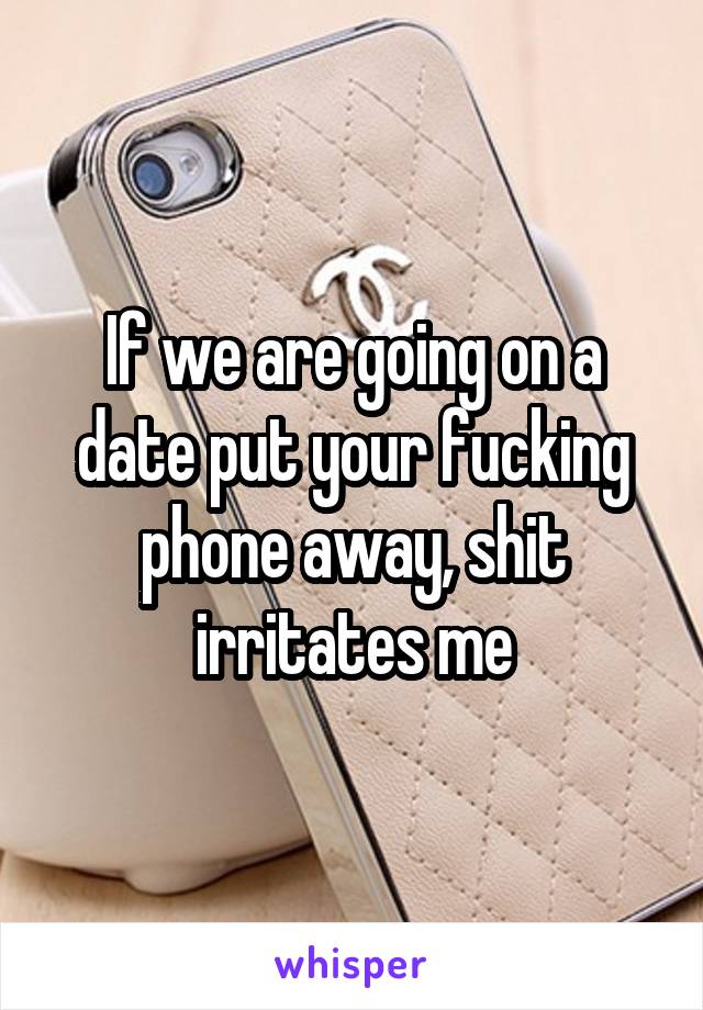 If we are going on a date put your fucking phone away, shit irritates me