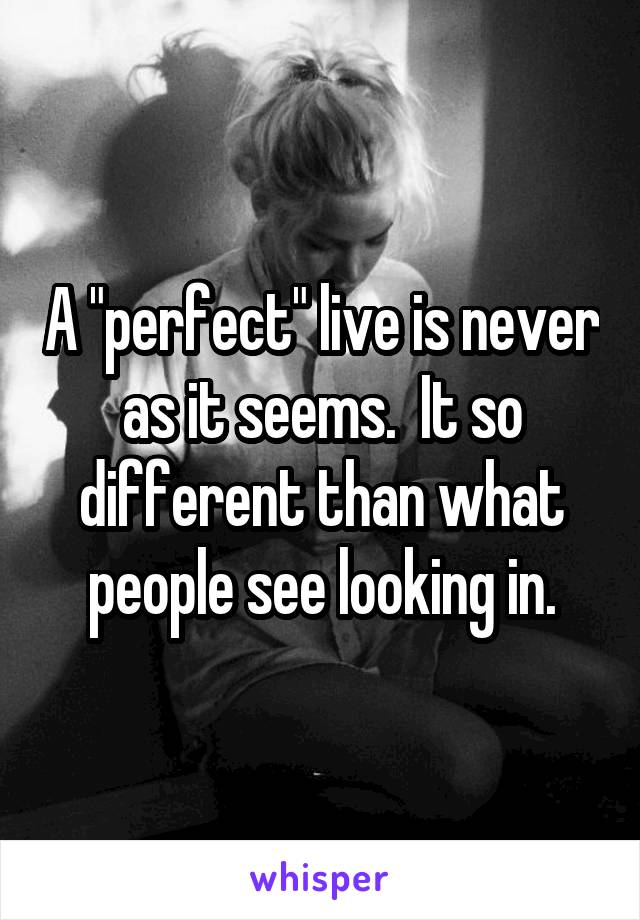 A "perfect" live is never as it seems.  It so different than what people see looking in.