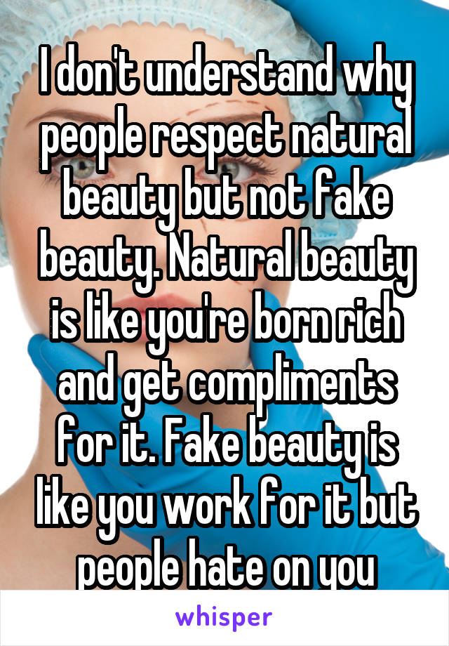 I don't understand why people respect natural beauty but not fake beauty. Natural beauty is like you're born rich and get compliments for it. Fake beauty is like you work for it but people hate on you