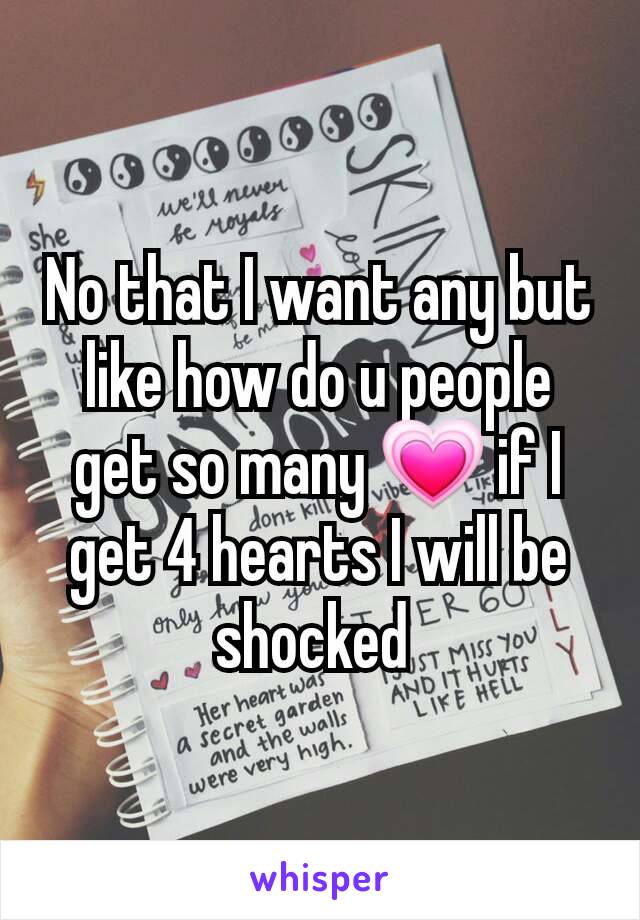 No that I want any but like how do u people get so many 💗 if I get 4 hearts I will be shocked 