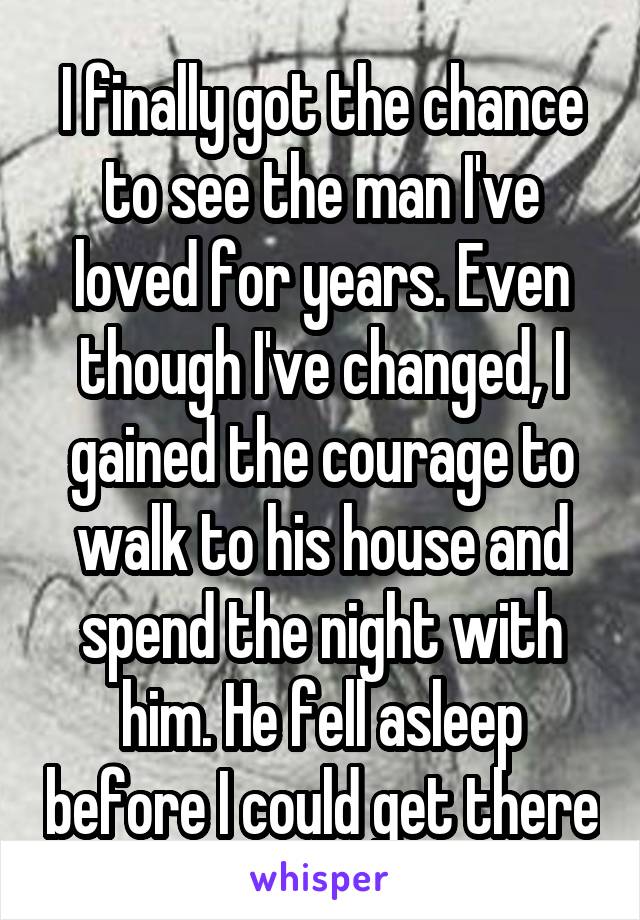 I finally got the chance to see the man I've loved for years. Even though I've changed, I gained the courage to walk to his house and spend the night with him. He fell asleep before I could get there