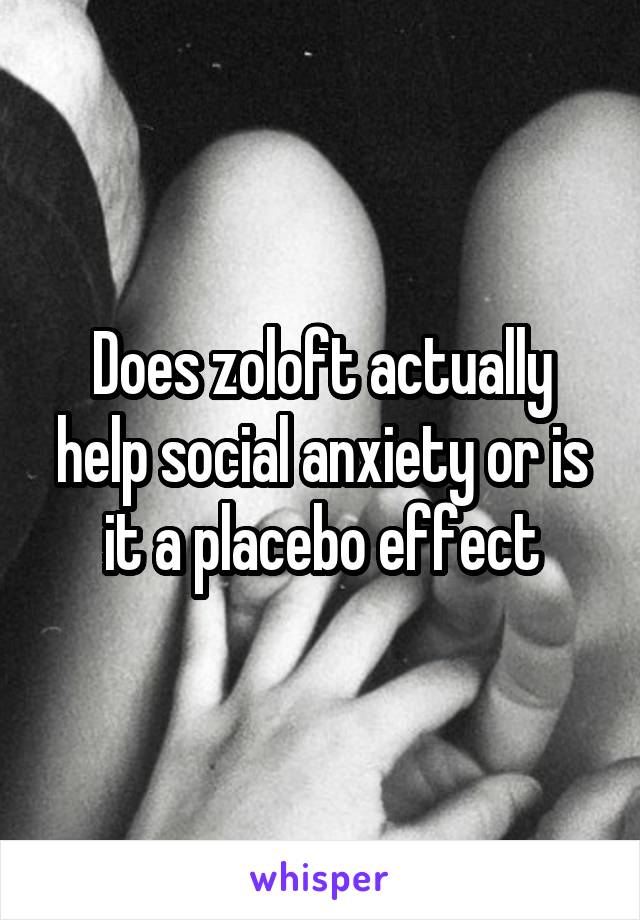 Does zoloft actually help social anxiety or is it a placebo effect