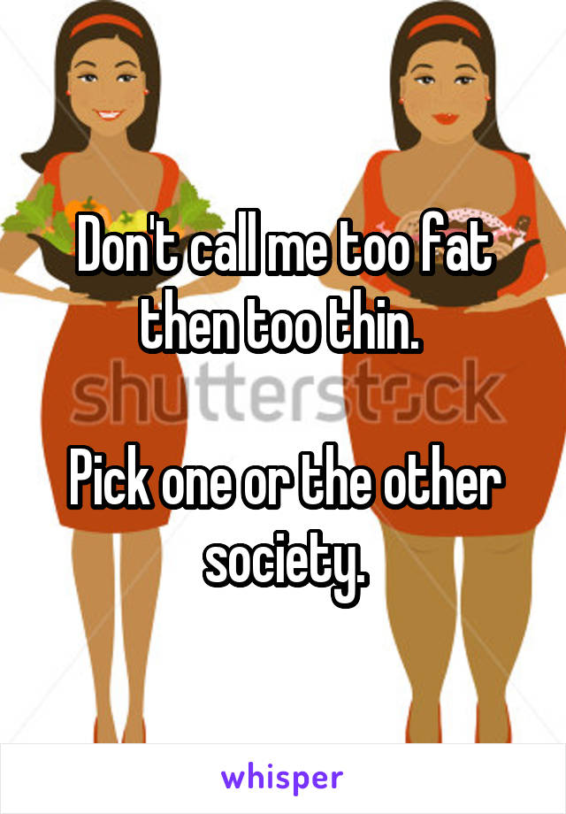 Don't call me too fat then too thin. 

Pick one or the other society.