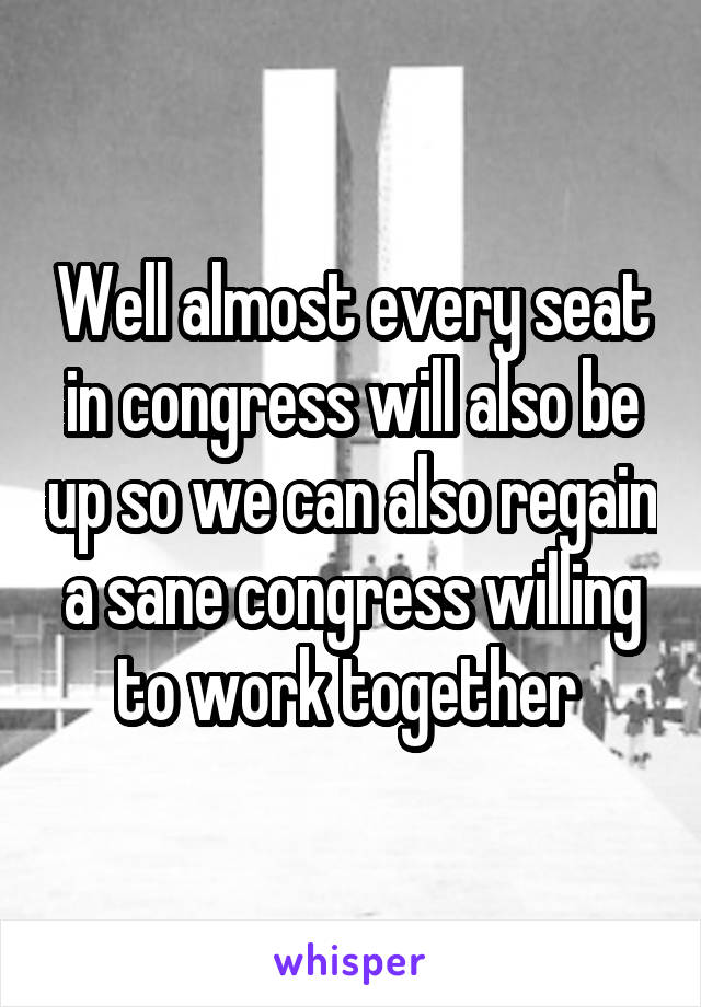 Well almost every seat in congress will also be up so we can also regain a sane congress willing to work together 