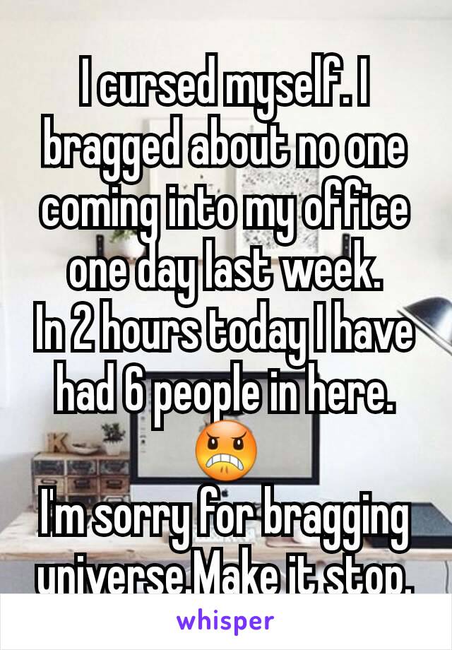 I cursed myself. I bragged about no one coming into my office one day last week.
In 2 hours today I have had 6 people in here. 😠
I'm sorry for bragging universe.Make it stop.