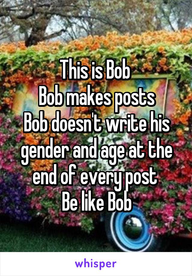 This is Bob 
Bob makes posts
Bob doesn't write his gender and age at the end of every post 
Be like Bob