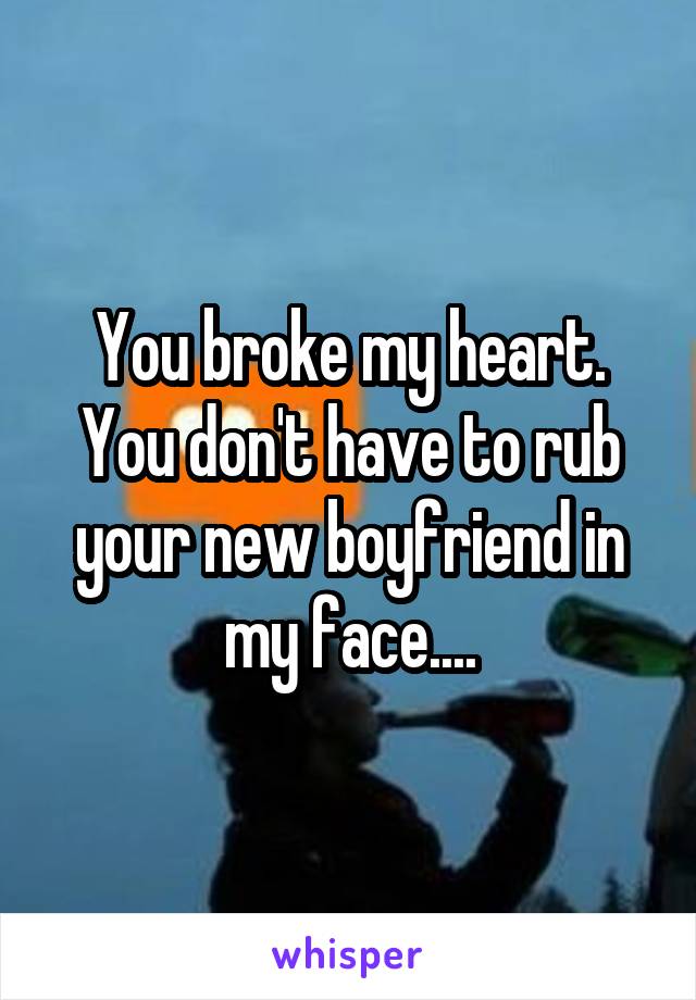 You broke my heart. You don't have to rub your new boyfriend in my face....