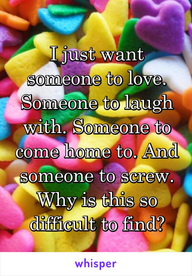 I just want someone to love. Someone to laugh with. Someone to come home to. And someone to screw. Why is this so difficult to find?