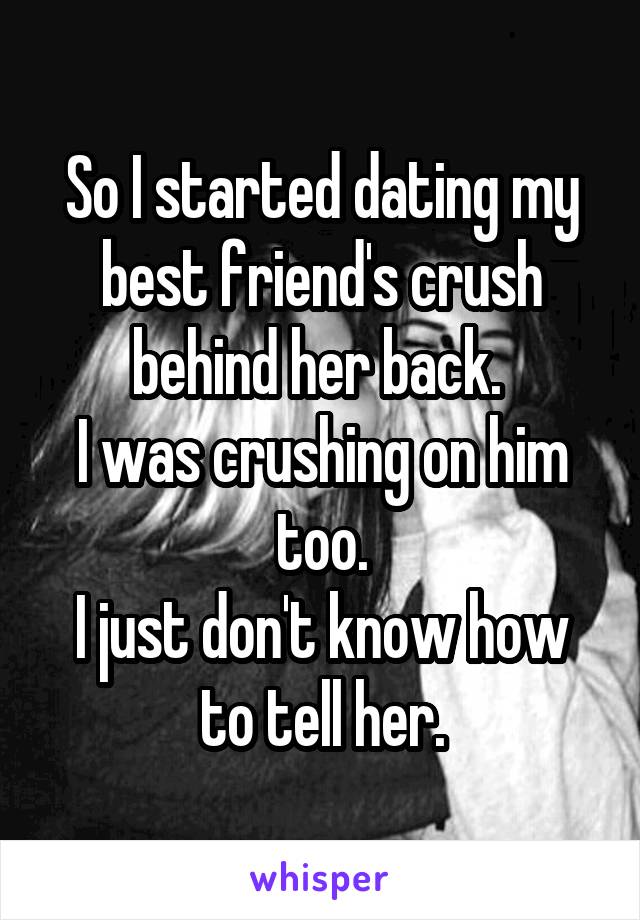 So I started dating my best friend's crush behind her back. 
I was crushing on him too.
I just don't know how to tell her.