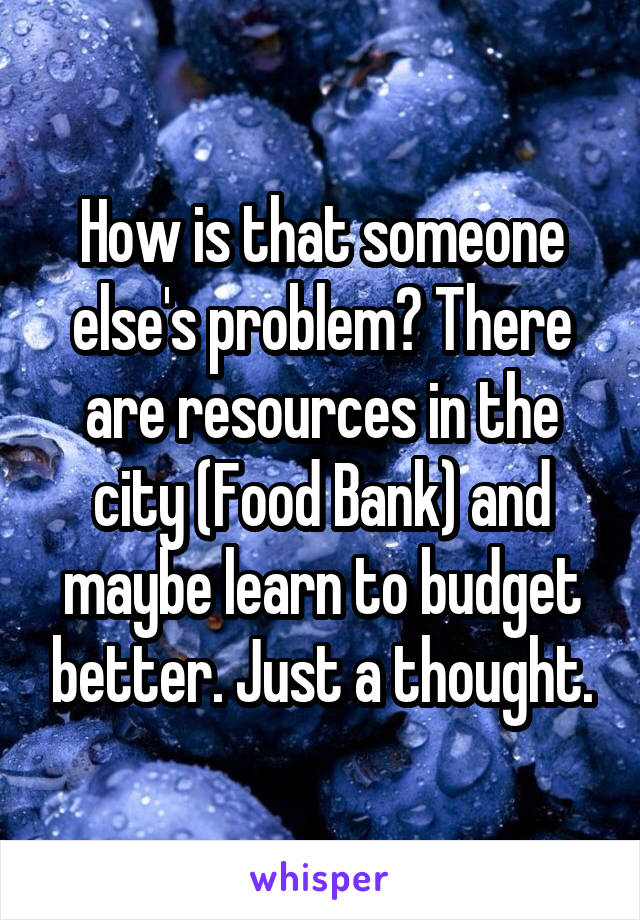 How is that someone else's problem? There are resources in the city (Food Bank) and maybe learn to budget better. Just a thought.