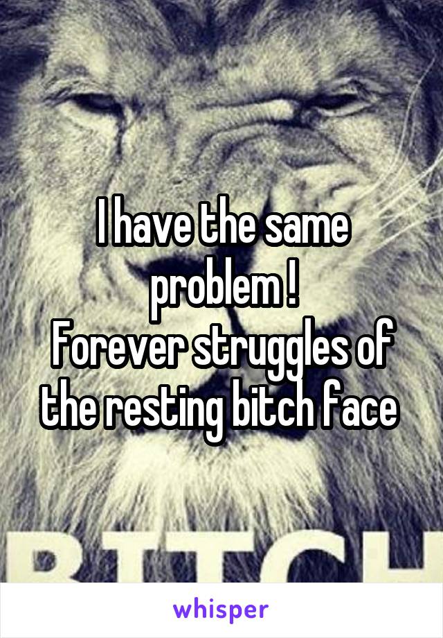 I have the same problem !
Forever struggles of the resting bitch face 