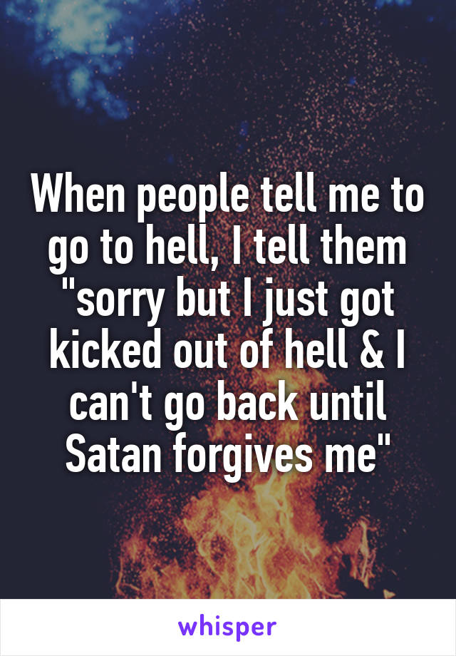 When people tell me to go to hell, I tell them "sorry but I just got kicked out of hell & I can't go back until Satan forgives me"