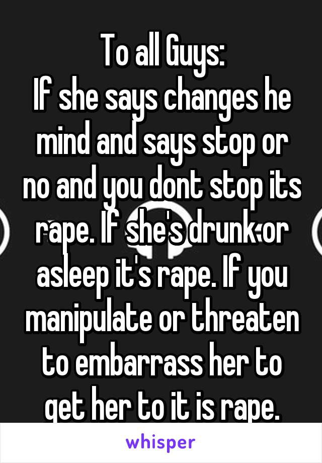 To all Guys:
If she says changes he mind and says stop or no and you dont stop its rape. If she's drunk or asleep it's rape. If you manipulate or threaten to embarrass her to get her to it is rape.