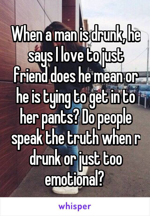 When a man is drunk, he says I love to just friend does he mean or he is tying to get in to her pants? Do people speak the truth when r drunk or just too emotional? 