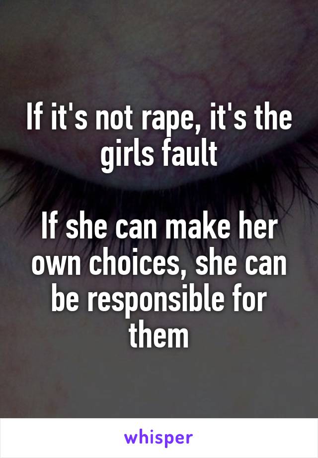 If it's not rape, it's the girls fault

If she can make her own choices, she can be responsible for them