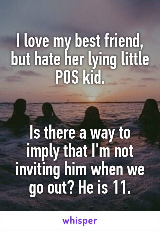 I love my best friend, but hate her lying little POS kid.


Is there a way to imply that I'm not inviting him when we go out? He is 11.