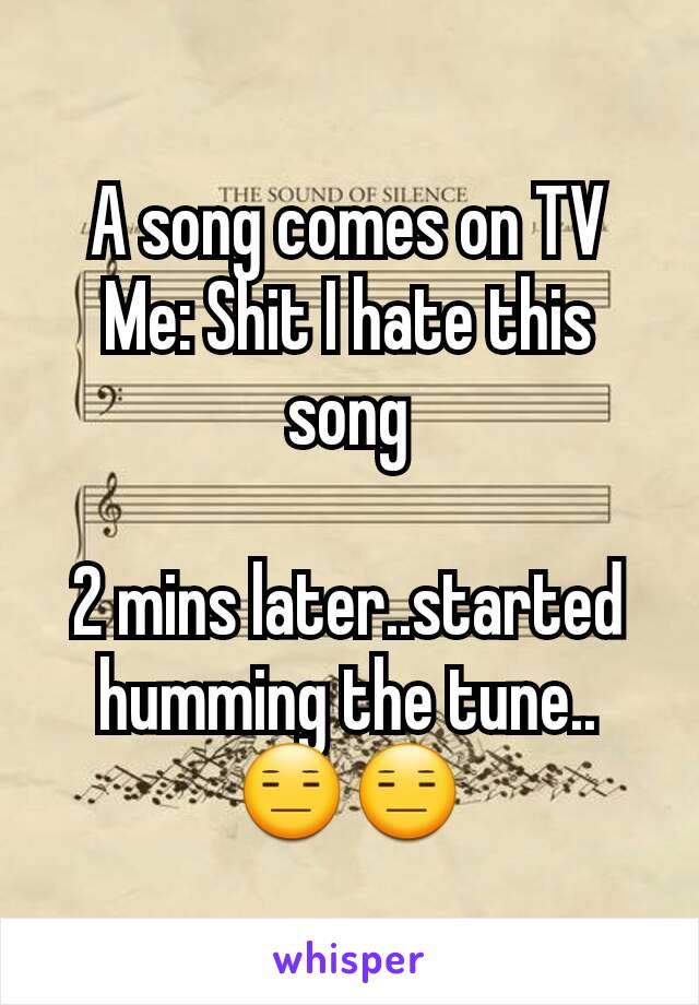 A song comes on TV
Me: Shit I hate this song

2 mins later..started humming the tune..
😑😑