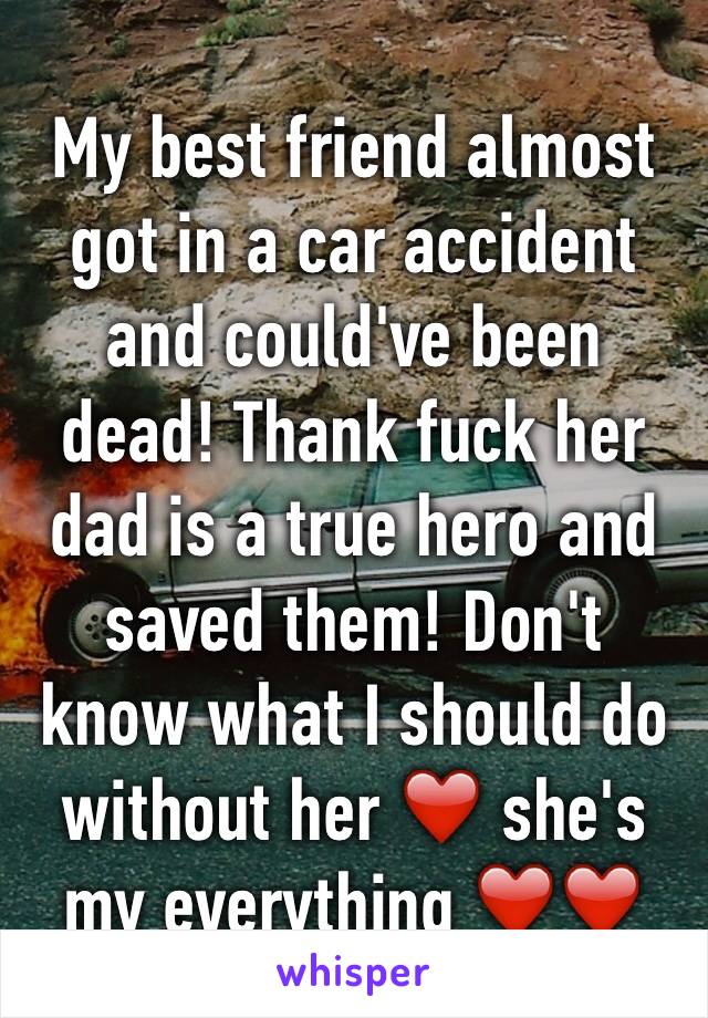 My best friend almost got in a car accident and could've been dead! Thank fuck her dad is a true hero and saved them! Don't know what I should do without her ❤️ she's my everything ❤️❤️