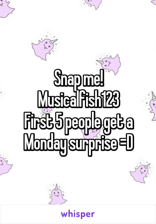 Snap me!
Musicalfish123
First 5 people get a Monday surprise =D