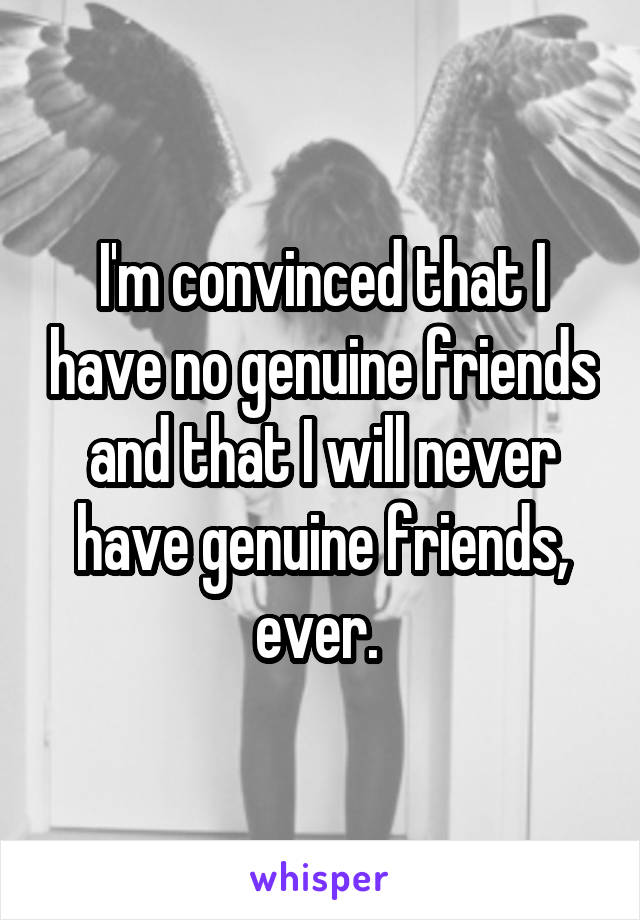 I'm convinced that I have no genuine friends and that I will never have genuine friends, ever. 