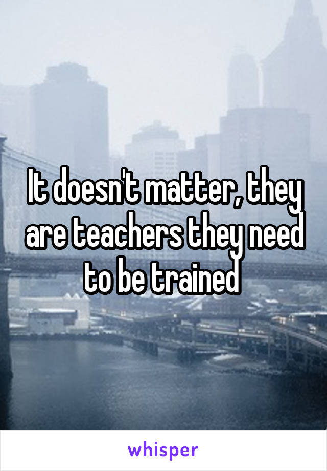 It doesn't matter, they are teachers they need to be trained 