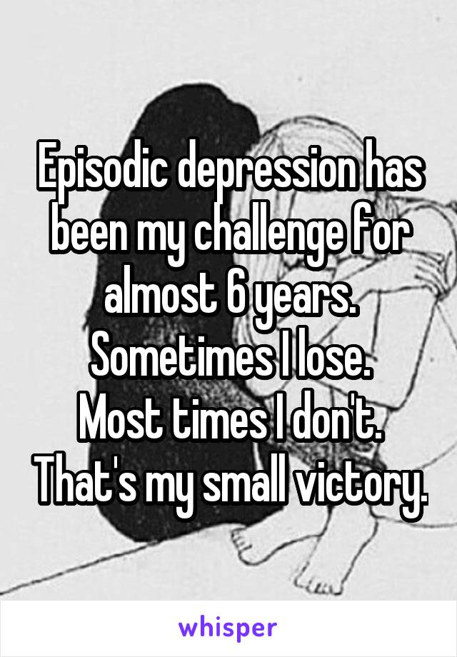 Episodic depression has been my challenge for almost 6 years. Sometimes I lose.
Most times I don't. That's my small victory.