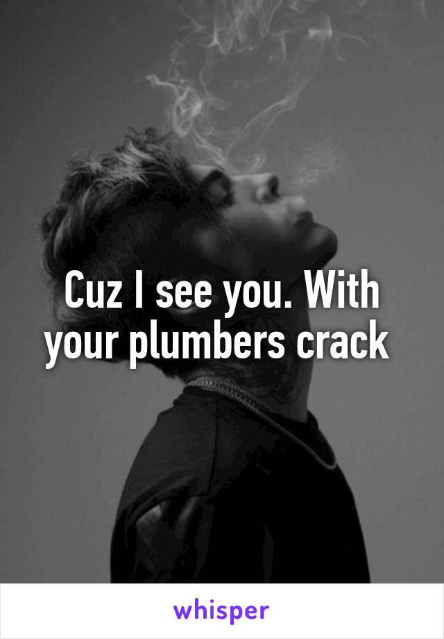 Cuz I see you. With your plumbers crack 