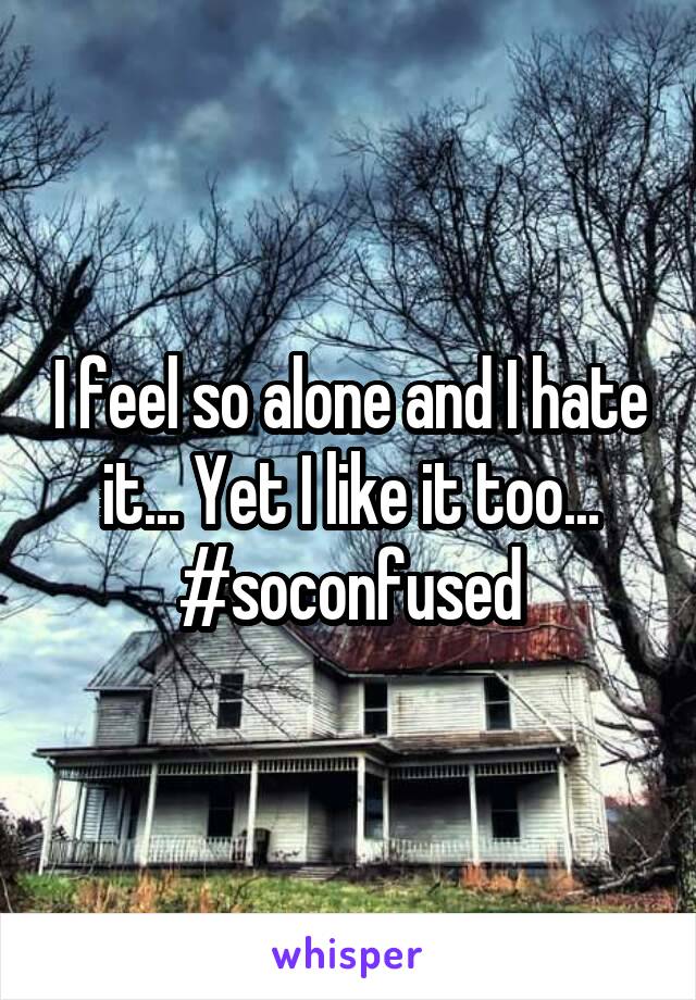 I feel so alone and I hate it... Yet I like it too... #soconfused