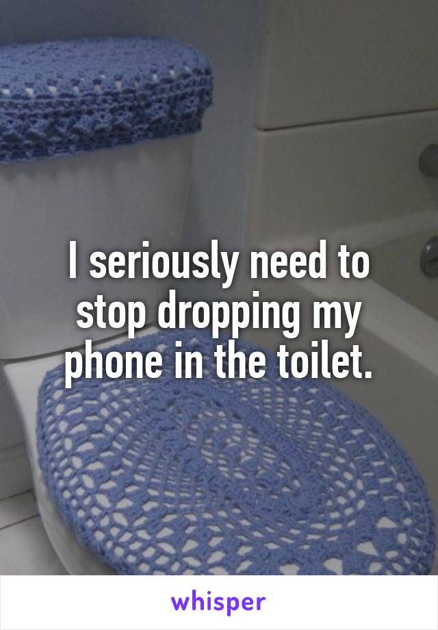 I seriously need to stop dropping my phone in the toilet.