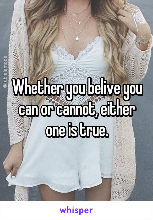 Whether you belive you can or cannot, either one is true.