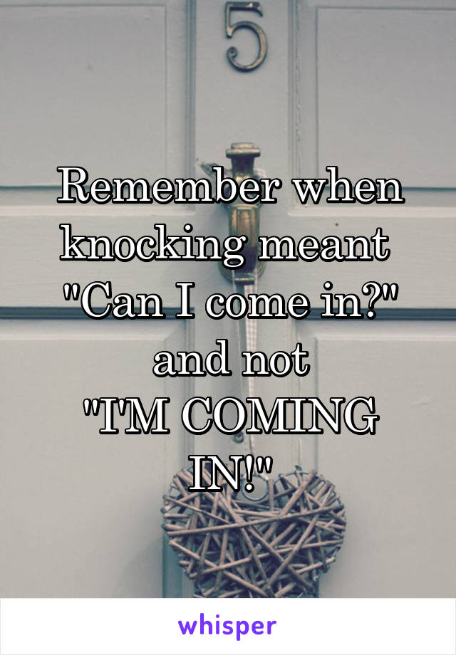 Remember when knocking meant 
"Can I come in?"
and not
"I'M COMING IN!"