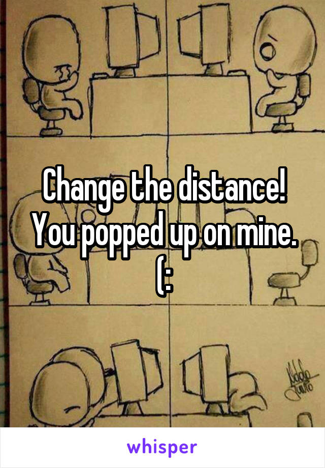 Change the distance! You popped up on mine. (: