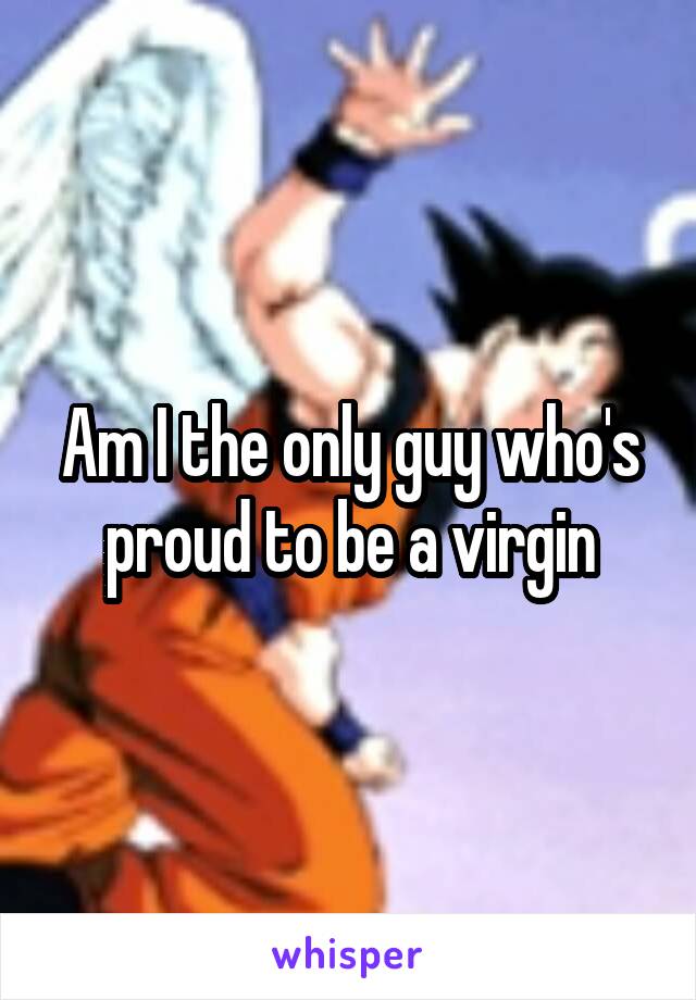 Am I the only guy who's proud to be a virgin