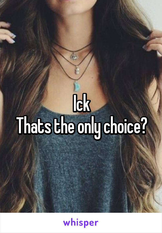 Ick
Thats the only choice?