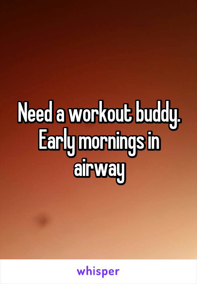 Need a workout buddy. Early mornings in airway