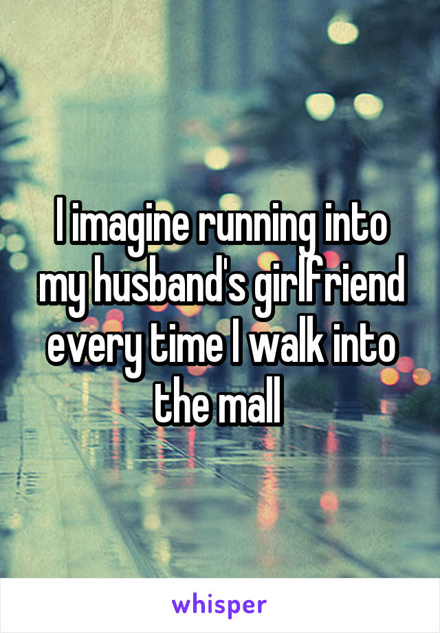 I imagine running into my husband's girlfriend every time I walk into the mall 