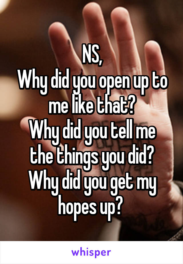 NS,
Why did you open up to me like that?
Why did you tell me the things you did?
Why did you get my hopes up? 